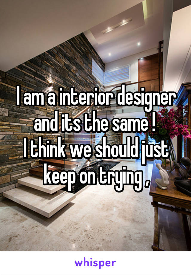 I am a interior designer and its the same ! 
I think we should just keep on trying ,