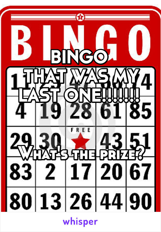 BINGO 
THAT WAS MY LAST ONE!!!!!!! 


What's the prize? 