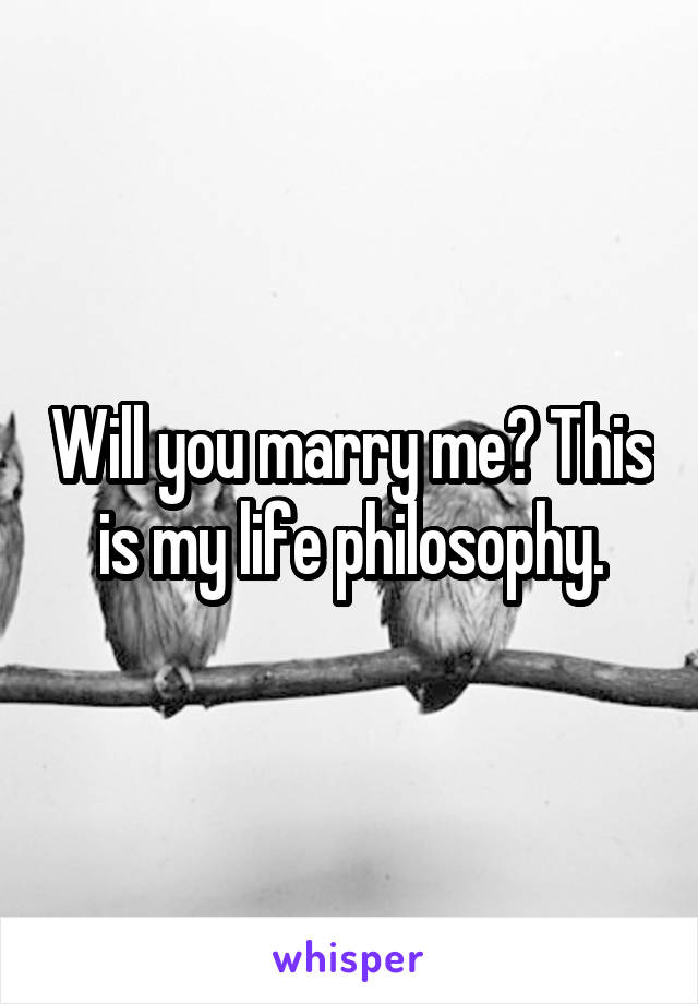 Will you marry me? This is my life philosophy.