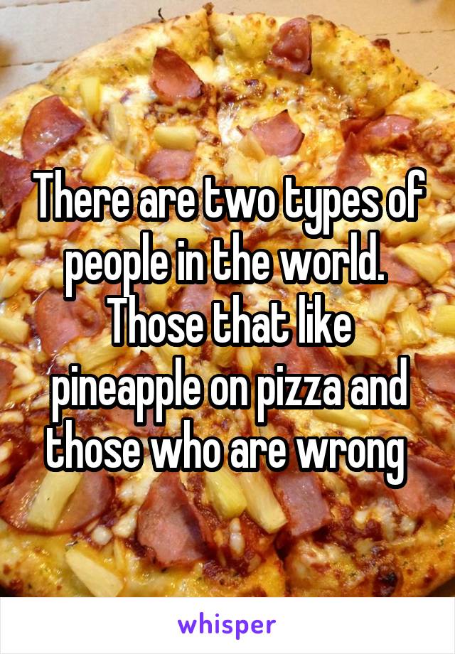 There are two types of people in the world. 
Those that like pineapple on pizza and those who are wrong 