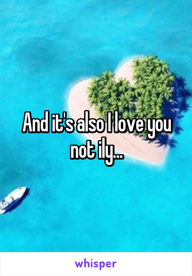 And it's also I love you not ily...