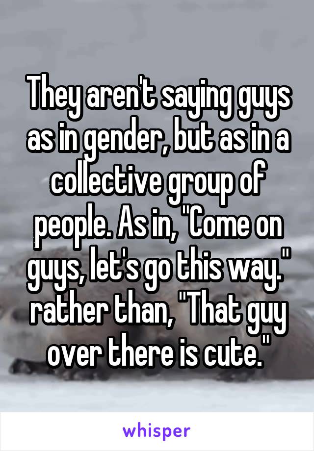 They aren't saying guys as in gender, but as in a collective group of people. As in, "Come on guys, let's go this way." rather than, "That guy over there is cute."