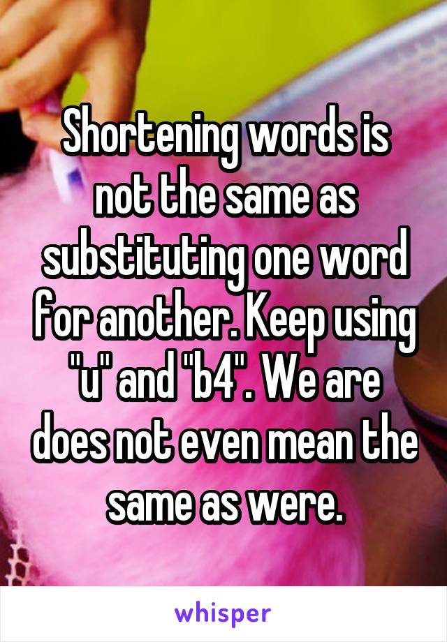 Shortening words is not the same as substituting one word for another. Keep using "u" and "b4". We are does not even mean the same as were.