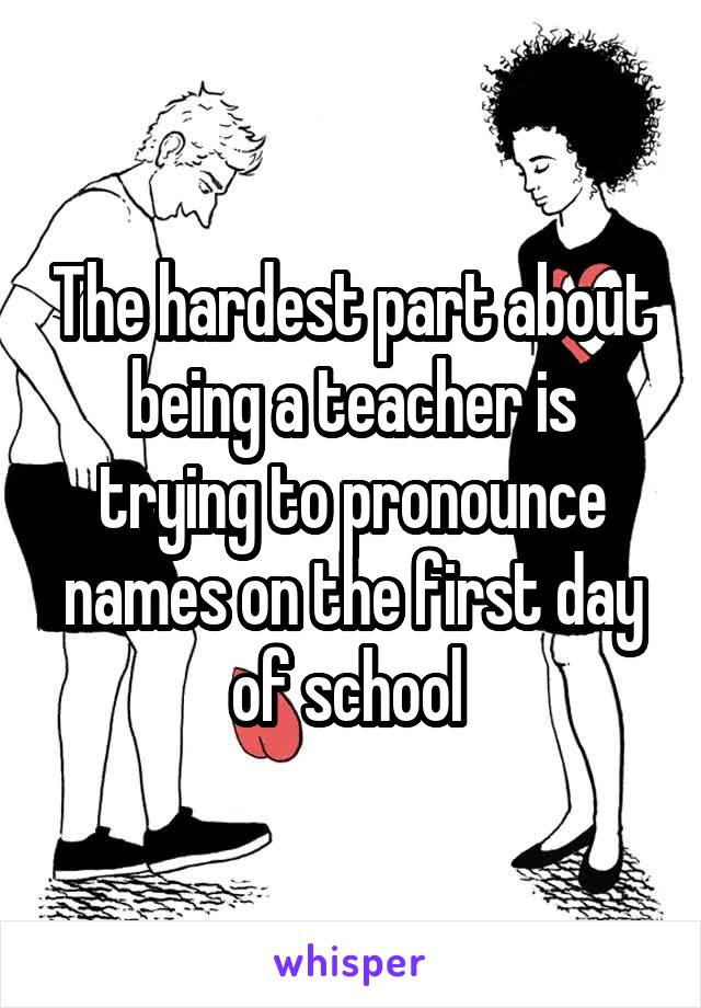 The hardest part about being a teacher is trying to pronounce names on the first day of school 