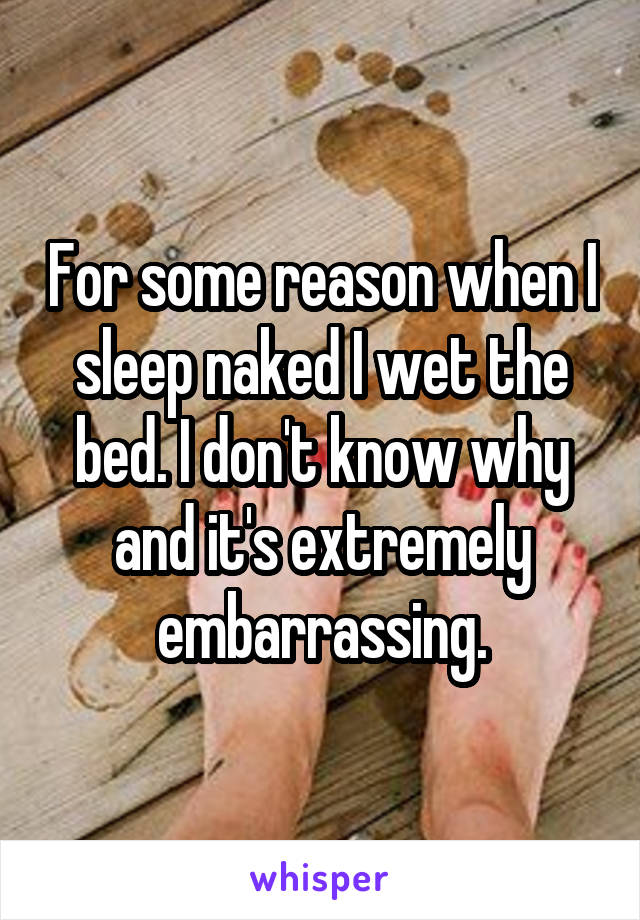 For some reason when I sleep naked I wet the bed. I don't know why and it's extremely embarrassing.