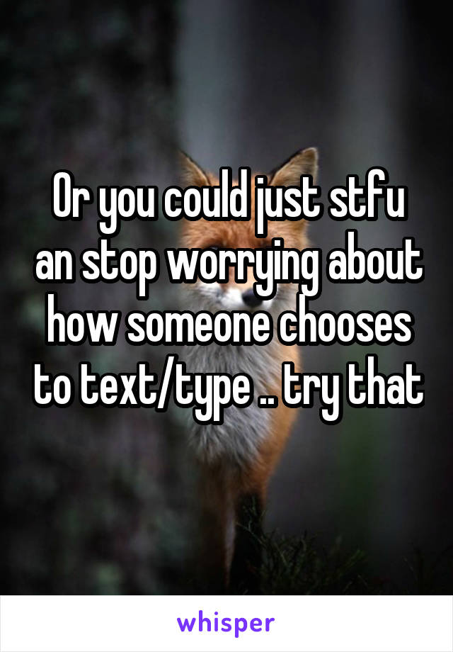 Or you could just stfu an stop worrying about how someone chooses to text/type .. try that 