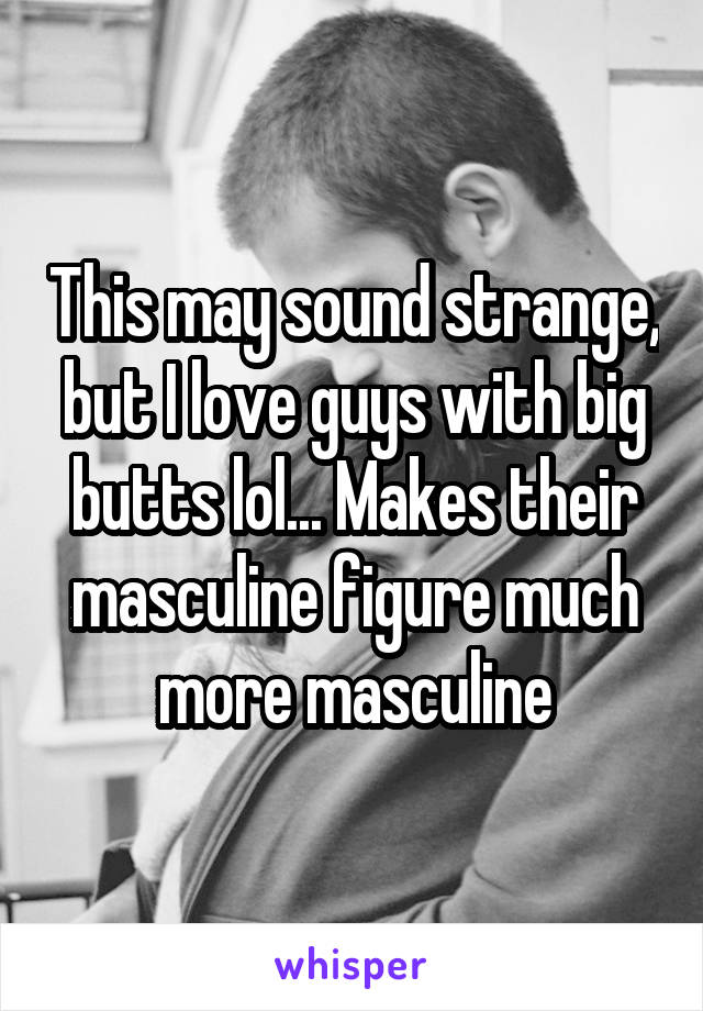 This may sound strange, but I love guys with big butts lol... Makes their masculine figure much more masculine