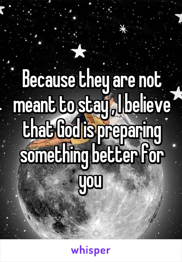 Because they are not meant to stay , I believe that God is preparing something better for you 