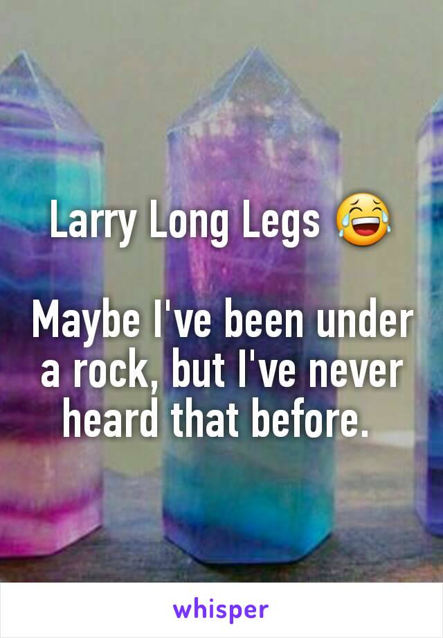 Larry Long Legs 😂

Maybe I've been under a rock, but I've never heard that before. 