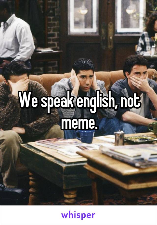 We speak english, not meme.