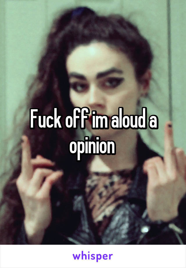 Fuck off im aloud a opinion 