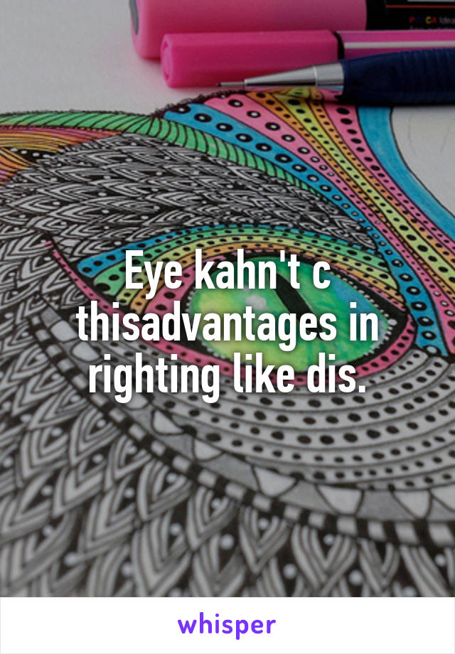 Eye kahn't c thisadvantages in righting like dis.