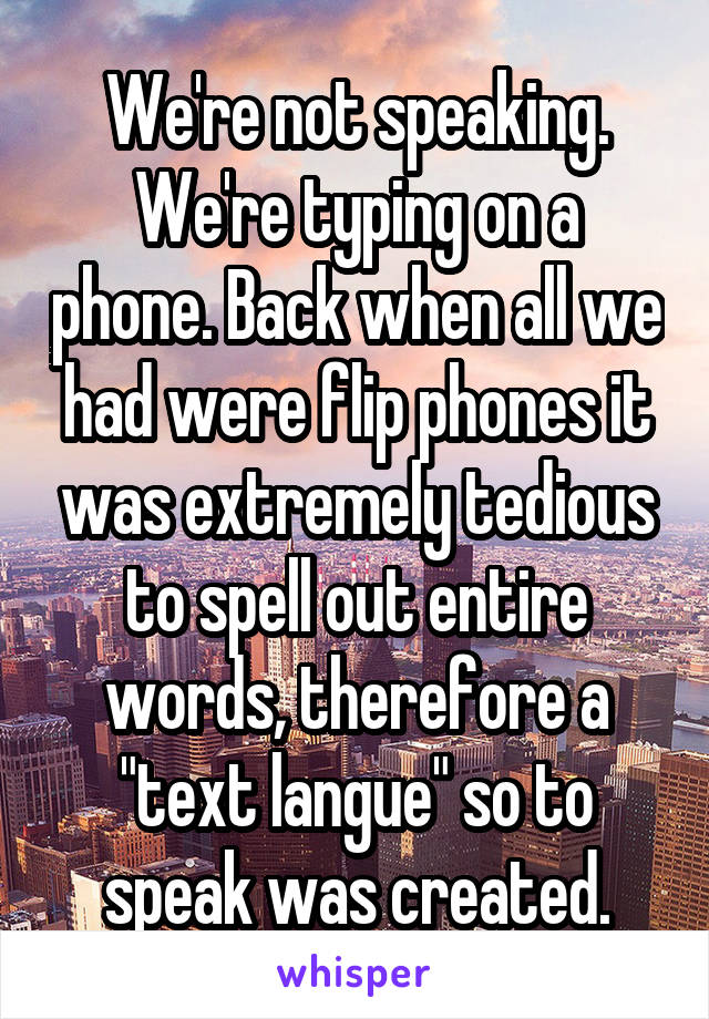 We're not speaking. We're typing on a phone. Back when all we had were flip phones it was extremely tedious to spell out entire words, therefore a "text langue" so to speak was created.