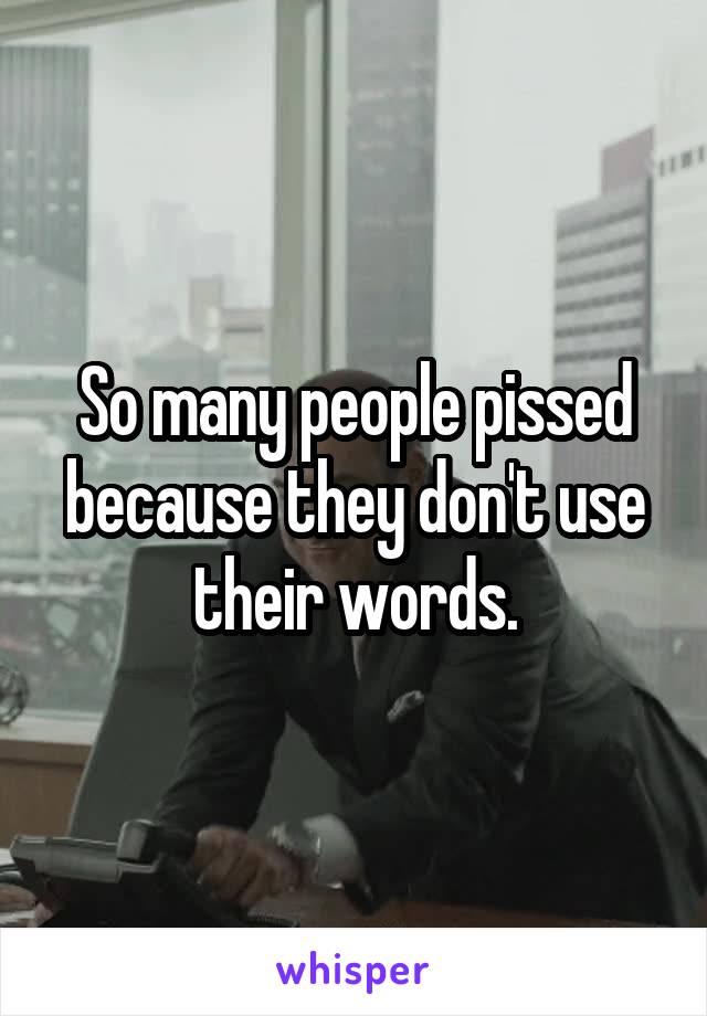 So many people pissed because they don't use their words.