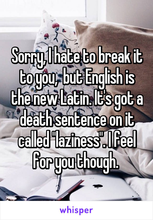 Sorry, I hate to break it to you,  but English is the new Latin. It's got a death sentence on it called "laziness". I feel for you though. 