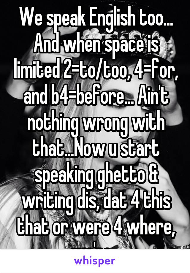 We speak English too... And when space is limited 2=to/too, 4=for, and b4=before... Ain't nothing wrong with that...Now u start speaking ghetto & writing dis, dat 4 this that or were 4 where, we're...