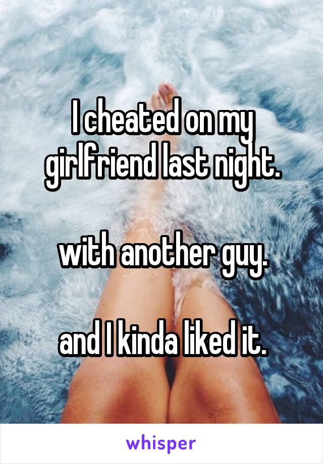 I cheated on my girlfriend last night.

with another guy.

and I kinda liked it.