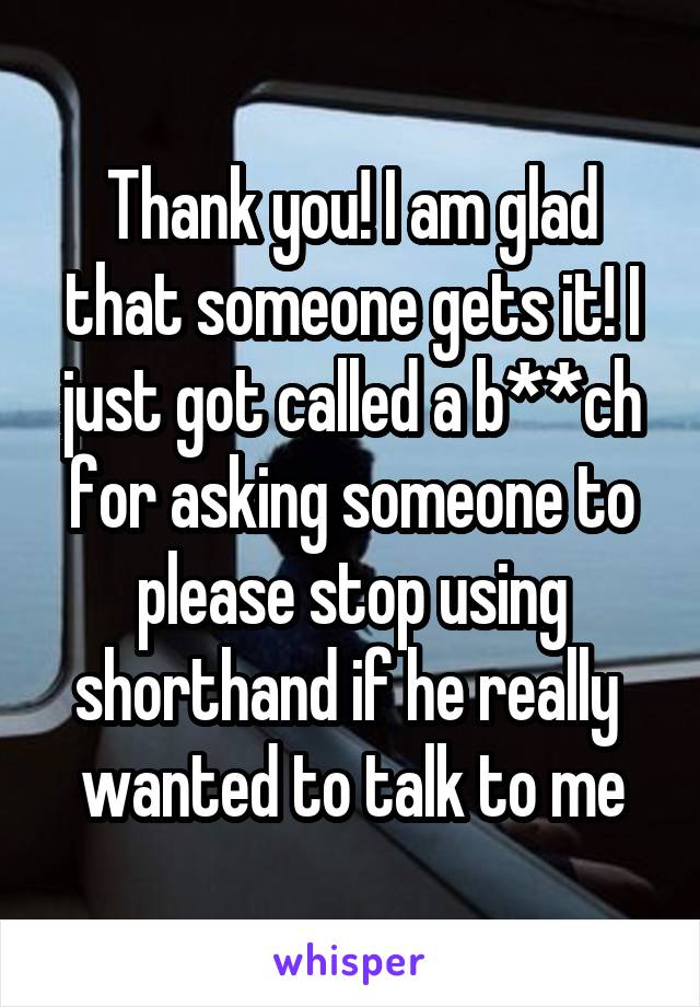 Thank you! I am glad that someone gets it! I just got called a b**ch for asking someone to please stop using shorthand if he really  wanted to talk to me