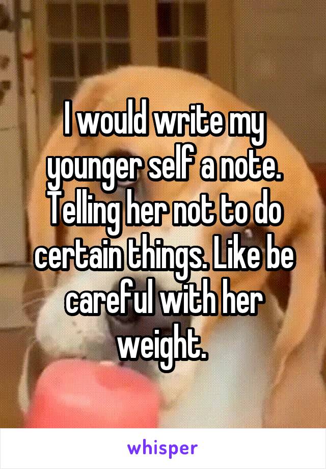 I would write my younger self a note. Telling her not to do certain things. Like be careful with her weight. 