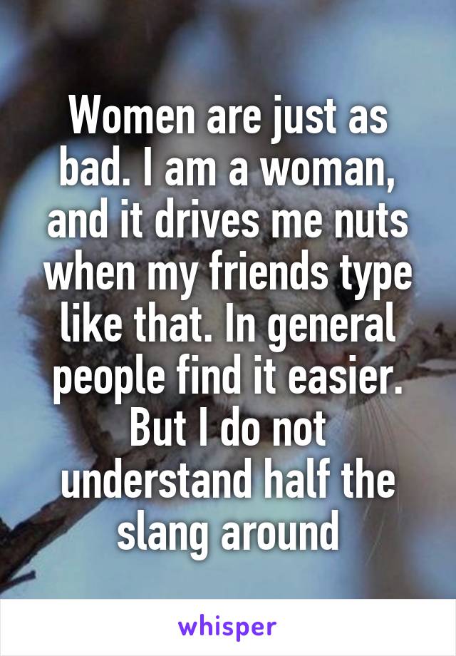 Women are just as bad. I am a woman, and it drives me nuts when my friends type like that. In general people find it easier. But I do not understand half the slang around