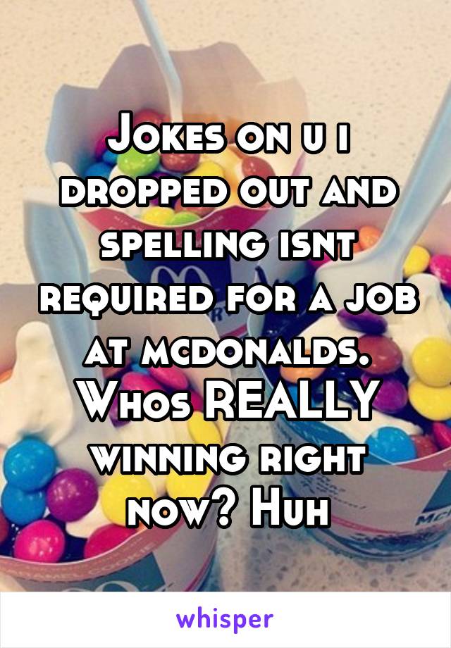 Jokes on u i dropped out and spelling isnt required for a job at mcdonalds. Whos REALLY winning right now? Huh