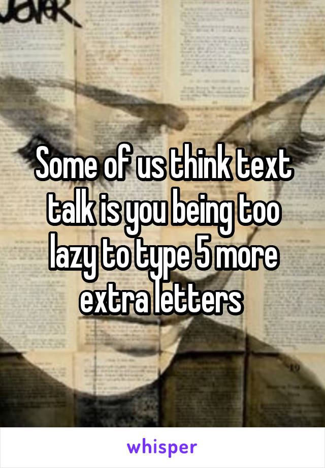 Some of us think text talk is you being too lazy to type 5 more extra letters 