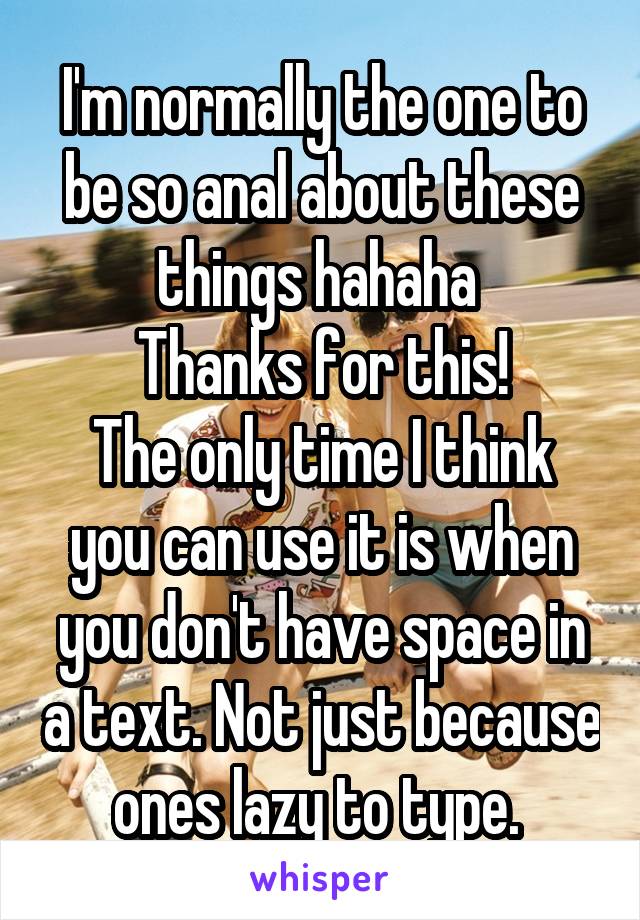 I'm normally the one to be so anal about these things hahaha 
Thanks for this!
The only time I think you can use it is when you don't have space in a text. Not just because ones lazy to type. 