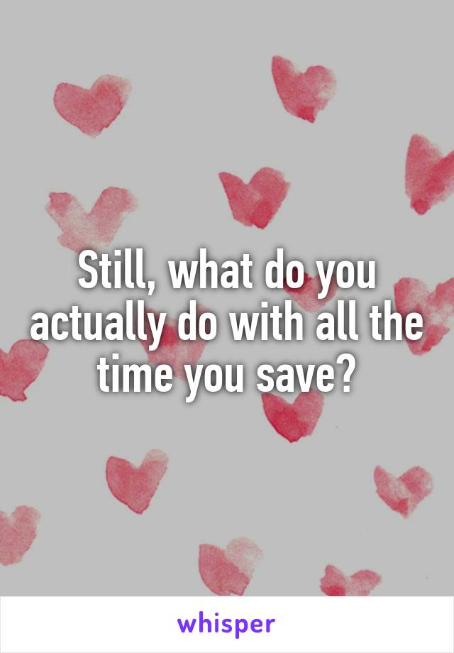 Still, what do you actually do with all the time you save?