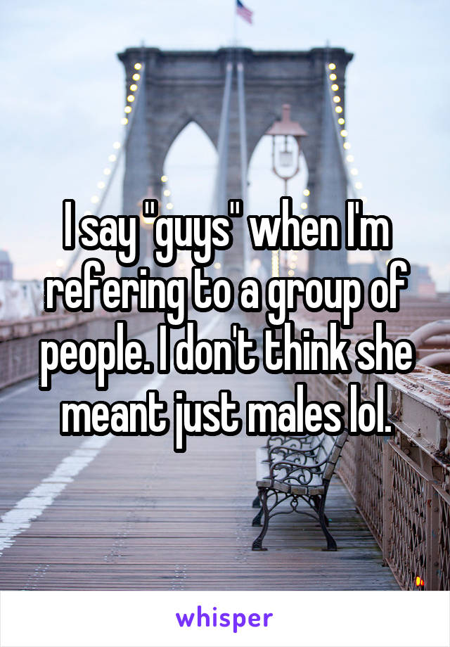 I say "guys" when I'm refering to a group of people. I don't think she meant just males lol.