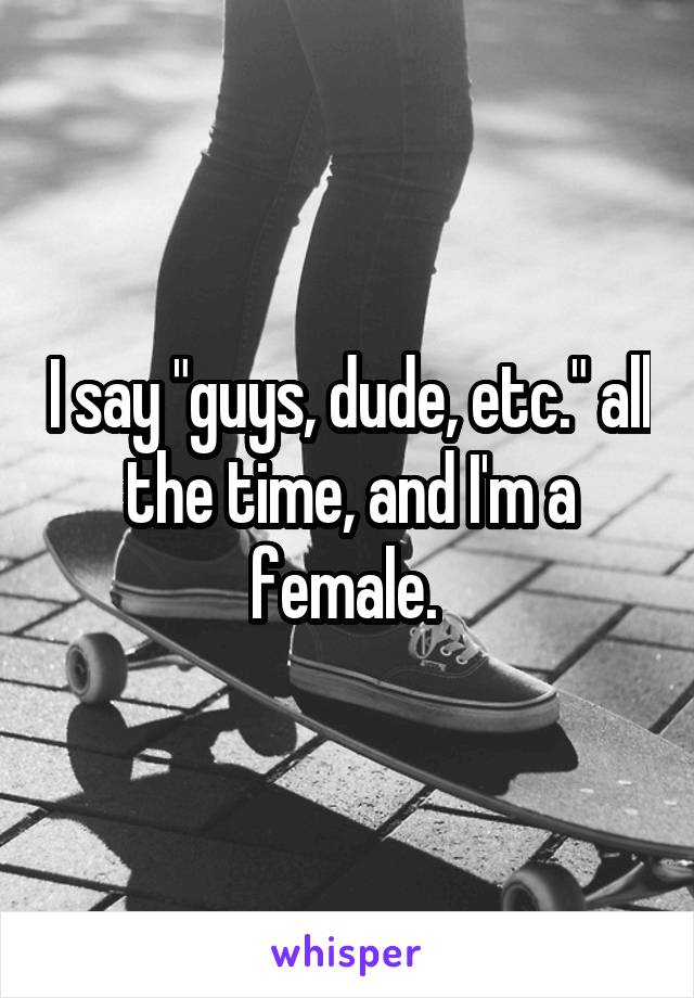 I say "guys, dude, etc." all the time, and I'm a female. 