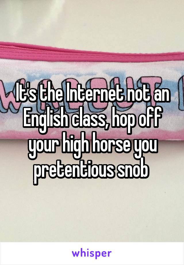 It's the Internet not an English class, hop off your high horse you pretentious snob 