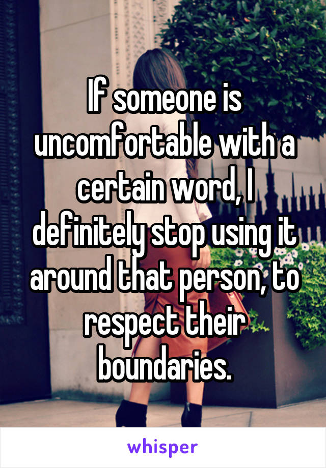 If someone is uncomfortable with a certain word, I definitely stop using it around that person, to respect their boundaries.