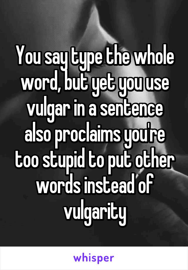 You say type the whole word, but yet you use vulgar in a sentence also proclaims you're too stupid to put other words instead of vulgarity