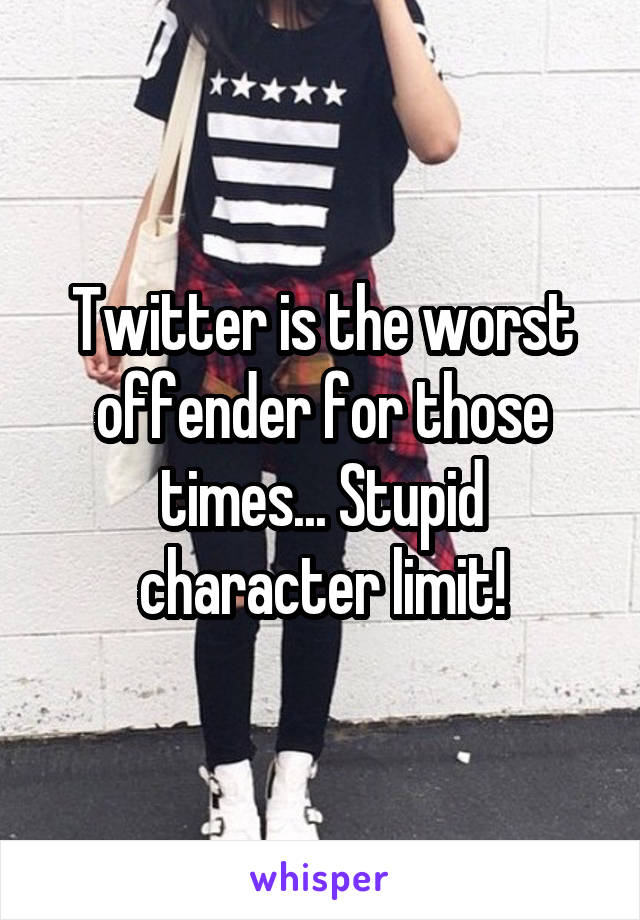 Twitter is the worst offender for those times... Stupid character limit!