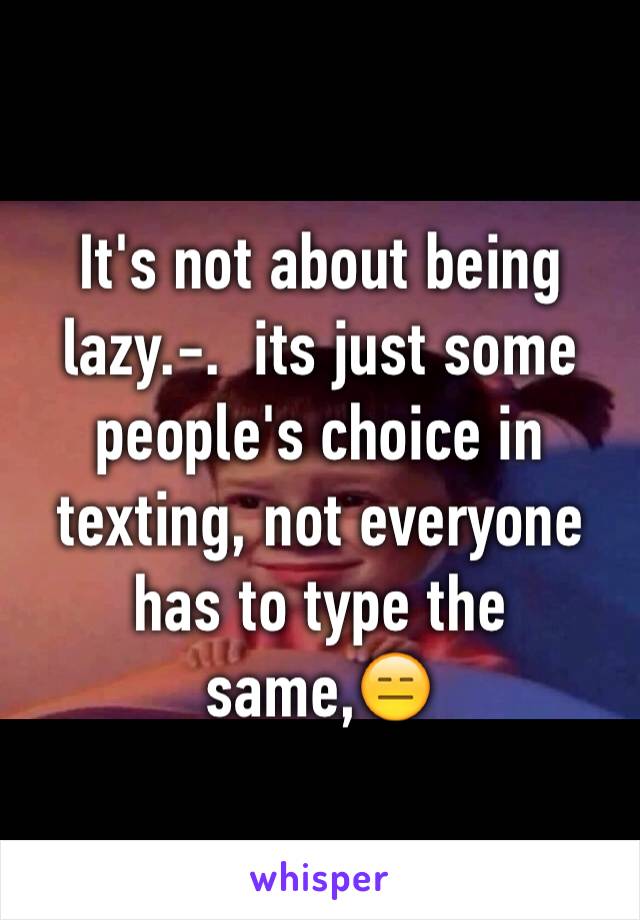 It's not about being lazy.-.  its just some people's choice in texting, not everyone has to type the same,😑