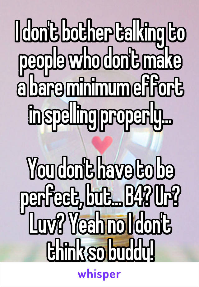 I don't bother talking to people who don't make a bare minimum effort in spelling properly...

You don't have to be perfect, but... B4? Ur? Luv? Yeah no I don't think so buddy!