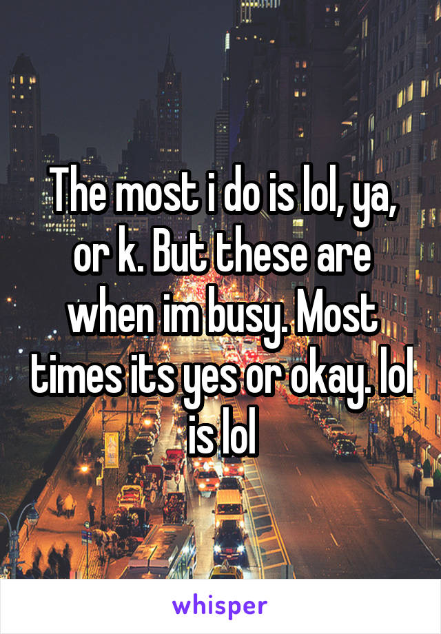 The most i do is lol, ya, or k. But these are when im busy. Most times its yes or okay. lol is lol