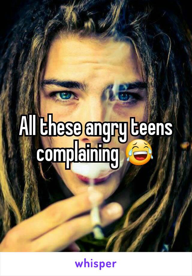 All these angry teens complaining 😂