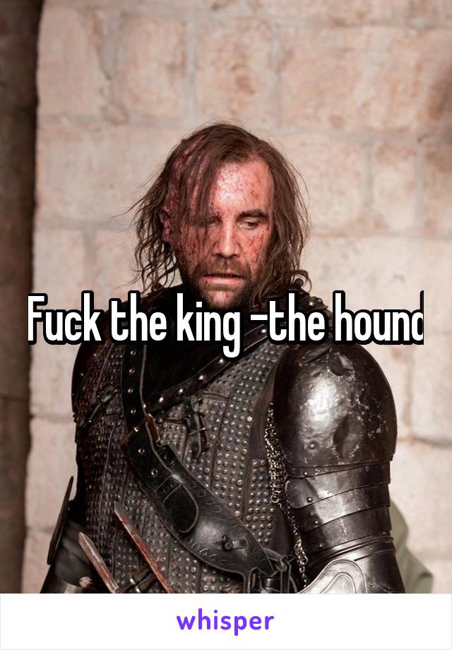 Fuck the king -the hound