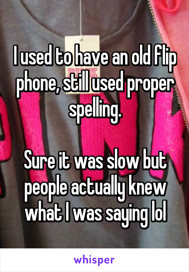 I used to have an old flip phone, still used proper spelling.

Sure it was slow but people actually knew what I was saying lol