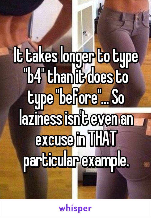 It takes longer to type "b4" than it does to type "before"... So laziness isn't even an excuse in THAT particular example.