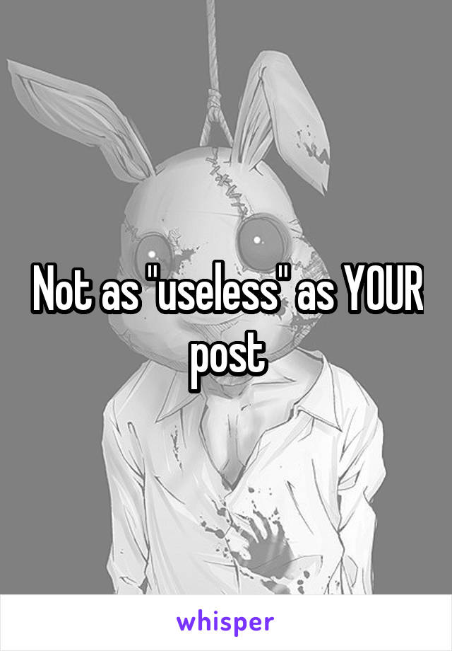 Not as "useless" as YOUR post