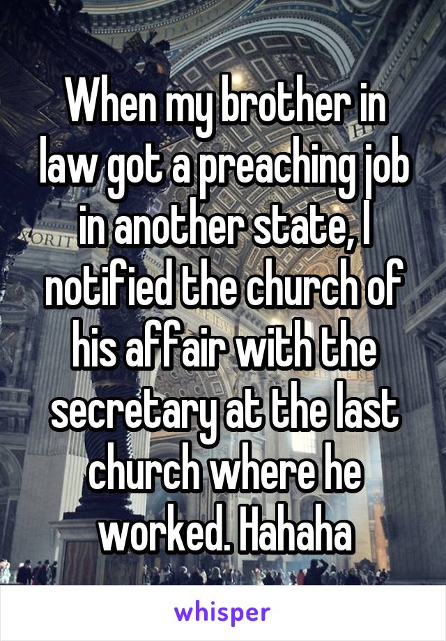 When my brother in law got a preaching job in another state, I notified the church of his affair with the secretary at the last church where he worked. Hahaha