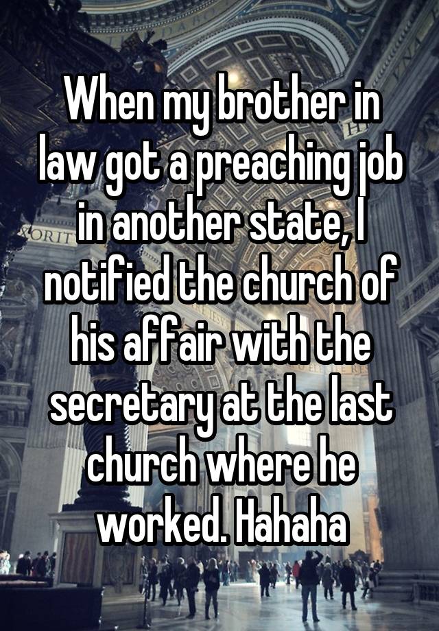 When my brother in law got a preaching job in another state, I notified the church of his affair with the secretary at the last church where he worked. Hahaha