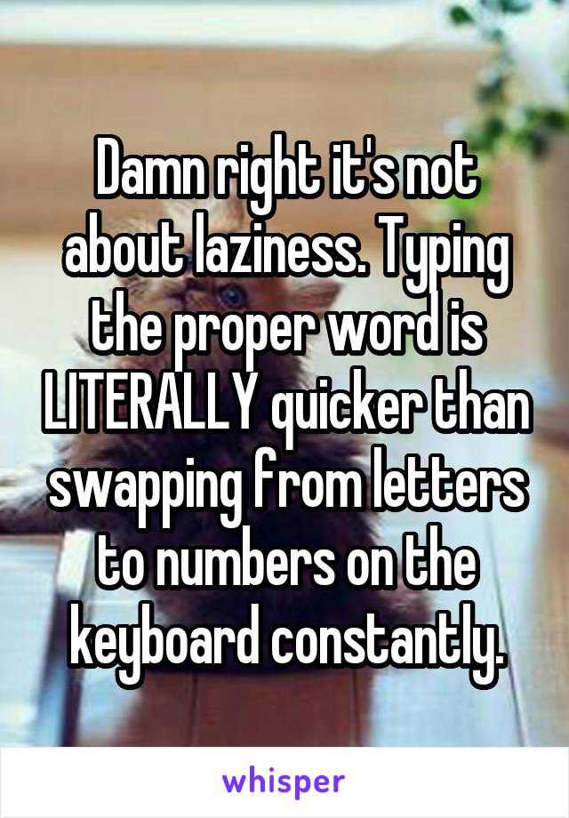 Damn right it's not about laziness. Typing the proper word is LITERALLY quicker than swapping from letters to numbers on the keyboard constantly.