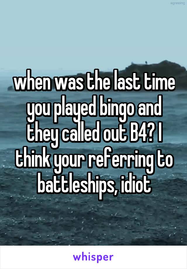 when was the last time you played bingo and they called out B4? I think your referring to battleships, idiot