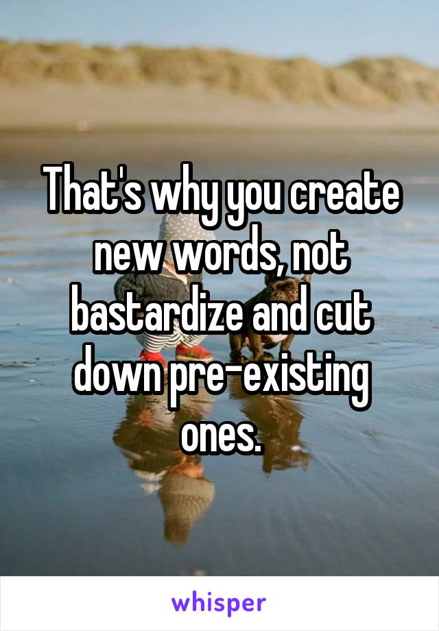 That's why you create new words, not bastardize and cut down pre-existing ones.