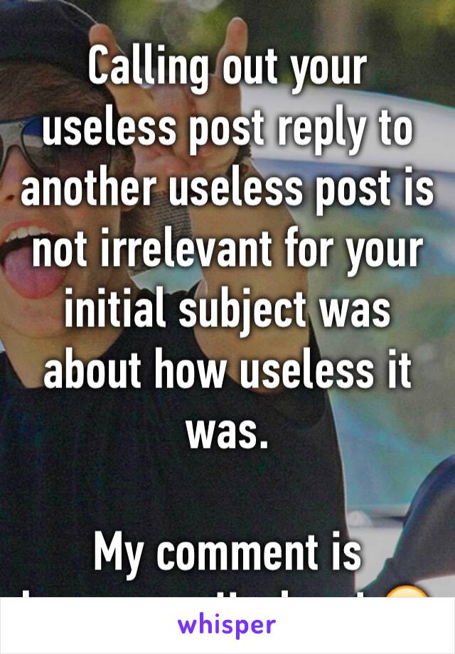 Calling out your useless post reply to another useless post is not irrelevant for your initial subject was about how useless it was.

My comment is however... Useless! 😂