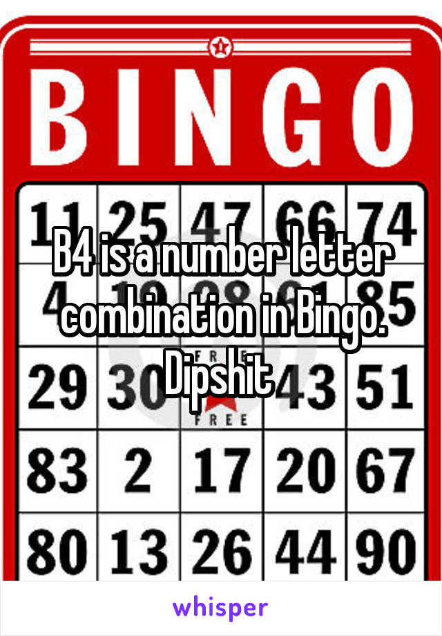 B4 is a number letter combination in Bingo. Dipshit 