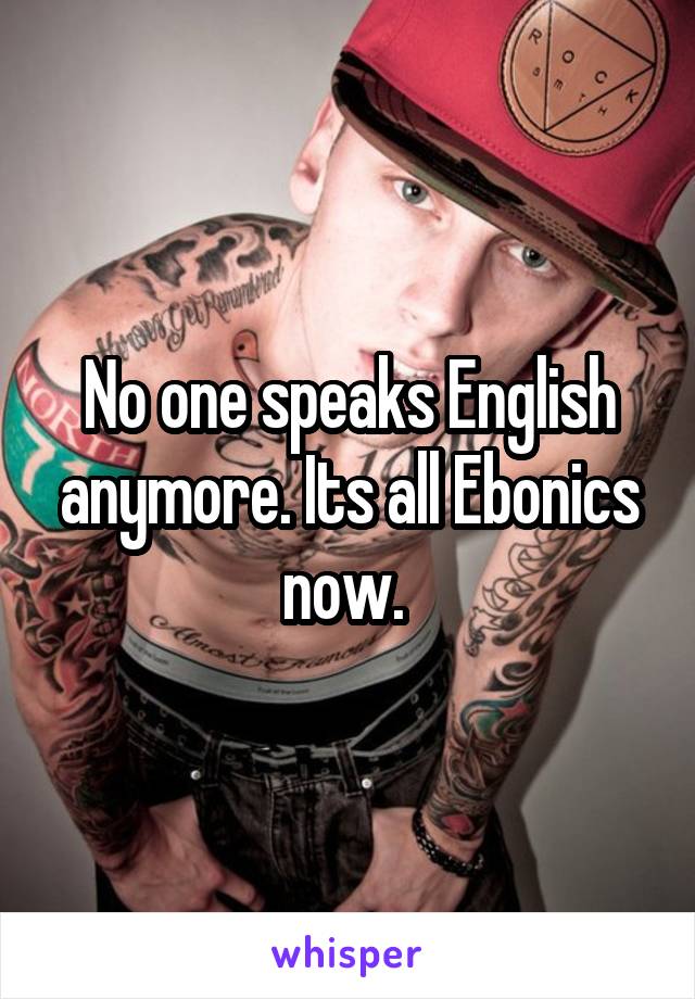 No one speaks English anymore. Its all Ebonics now. 